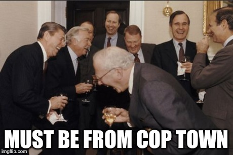 Laughing Men In Suits Meme | MUST BE FROM COP TOWN | image tagged in memes,laughing men in suits | made w/ Imgflip meme maker