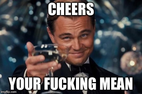Leonardo Dicaprio Cheers Meme | CHEERS YOUR F**KING MEAN | image tagged in memes,leonardo dicaprio cheers | made w/ Imgflip meme maker