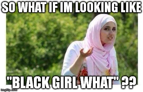 Confused Muslim Girl | SO WHAT IF IM LOOKING LIKE "BLACK GIRL WHAT" ?? | image tagged in confused muslim girl,black girl wat,what | made w/ Imgflip meme maker