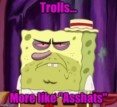 Pissedbob Angrypants | Trolls... More like "Asshats" | image tagged in pissedbob angrypants | made w/ Imgflip meme maker