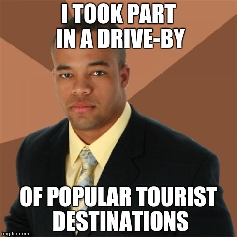 Successful Black Man Meme | I TOOK PART IN A DRIVE-BY OF POPULAR TOURIST DESTINATIONS | image tagged in memes,successful black man | made w/ Imgflip meme maker