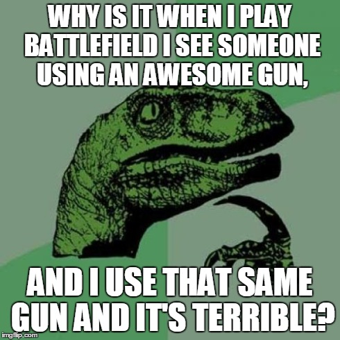 Philosoraptor Meme | WHY IS IT WHEN I PLAY BATTLEFIELD I SEE SOMEONE USING AN AWESOME GUN, AND I USE THAT SAME GUN AND IT'S TERRIBLE? | image tagged in memes,philosoraptor | made w/ Imgflip meme maker