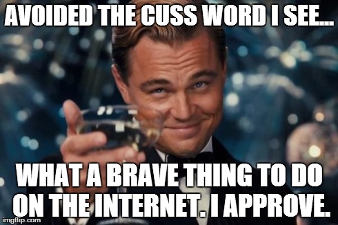 Leonardo Dicaprio Cheers Meme | AVOIDED THE CUSS WORD I SEE... WHAT A BRAVE THING TO DO ON THE INTERNET. I APPROVE. | image tagged in memes,leonardo dicaprio cheers | made w/ Imgflip meme maker