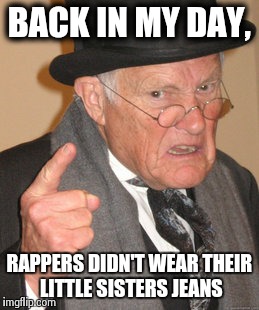 Back In My Day | BACK IN MY DAY, RAPPERS DIDN'T WEAR THEIR LITTLE SISTERS JEANS | image tagged in memes,back in my day | made w/ Imgflip meme maker