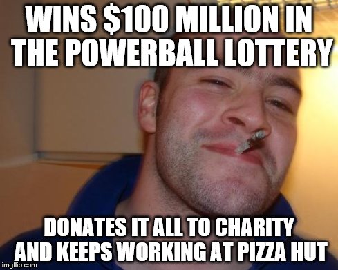 WINS $100 MILLION IN THE POWERBALL LOTTERY DONATES IT ALL TO CHARITY AND KEEPS WORKING AT PIZZA HUT | image tagged in good guy greg | made w/ Imgflip meme maker