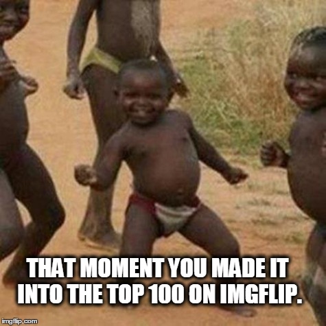 Third World Success Kid | THAT MOMENT YOU MADE IT INTO THE TOP 100 ON IMGFLIP. | image tagged in memes,third world success kid | made w/ Imgflip meme maker