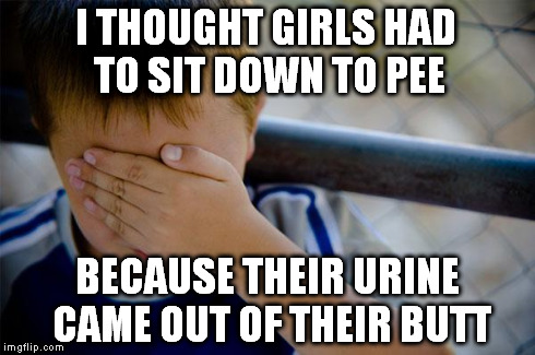 Confession Kid | I THOUGHT GIRLS HAD TO SIT DOWN TO PEE BECAUSE THEIR URINE CAME OUT OF THEIR BUTT | image tagged in memes,confession kid,AdviceAnimals | made w/ Imgflip meme maker