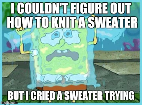 I COULDN'T FIGURE OUT HOW TO KNIT A SWEATER BUT I CRIED A SWEATER TRYING | image tagged in art troubles | made w/ Imgflip meme maker