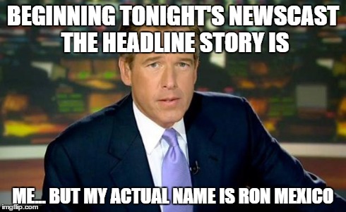 Brian Williams Was There Meme | BEGINNING TONIGHT'S NEWSCAST THE HEADLINE STORY IS ME... BUT MY ACTUAL NAME IS RON MEXICO | image tagged in memes,brian williams was there | made w/ Imgflip meme maker