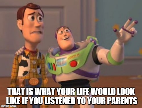X, X Everywhere Meme | THAT IS WHAT YOUR LIFE WOULD LOOK LIKE IF YOU LISTENED TO YOUR PARENTS | image tagged in memes,x x everywhere | made w/ Imgflip meme maker
