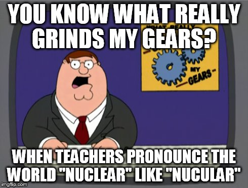 Peter Griffin News Meme | YOU KNOW WHAT REALLY GRINDS MY GEARS? WHEN TEACHERS PRONOUNCE THE WORLD "NUCLEAR" LIKE "NUCULAR" | image tagged in memes,peter griffin news | made w/ Imgflip meme maker