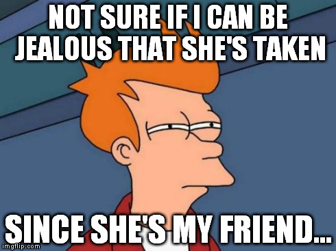 When ya find out a hot lady friend has a boyfriend | NOT SURE IF I CAN BE JEALOUS THAT SHE'S TAKEN SINCE SHE'S MY FRIEND... | image tagged in memes,futurama fry | made w/ Imgflip meme maker