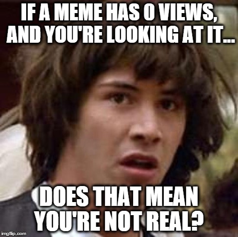 Conspiracy Keanu Meme | IF A MEME HAS 0 VIEWS, AND YOU'RE LOOKING AT IT... DOES THAT MEAN YOU'RE NOT REAL? | image tagged in memes,conspiracy keanu | made w/ Imgflip meme maker
