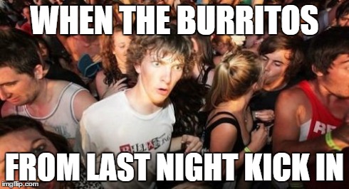 Sudden Clarity Clarence | WHEN THE BURRITOS FROM LAST NIGHT KICK IN | image tagged in memes,sudden clarity clarence | made w/ Imgflip meme maker