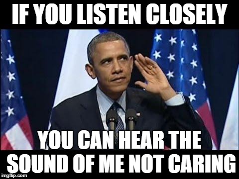 Obama No Listen Meme | IF YOU LISTEN CLOSELY YOU CAN HEAR THE SOUND OF ME NOT CARING | image tagged in memes,obama no listen | made w/ Imgflip meme maker