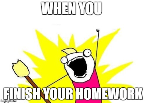 X All The Y | WHEN YOU FINISH YOUR HOMEWORK | image tagged in memes,x all the y | made w/ Imgflip meme maker