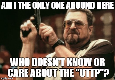 What's The Big Deal? | AM I THE ONLY ONE AROUND HERE WHO DOESN'T KNOW OR CARE ABOUT THE "UTTP"? | image tagged in memes,am i the only one around here | made w/ Imgflip meme maker