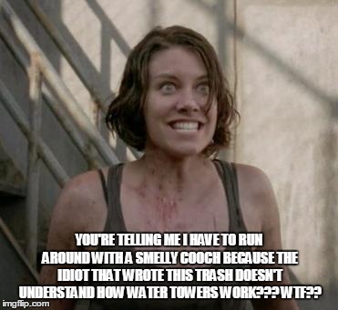 The Walking Dead | YOU'RE TELLING ME I HAVE TO RUN AROUND WITH A SMELLY COOCH BECAUSE THE IDIOT THAT WROTE THIS TRASH DOESN'T UNDERSTAND HOW WATER TOWERS WORK? | image tagged in the walking dead | made w/ Imgflip meme maker
