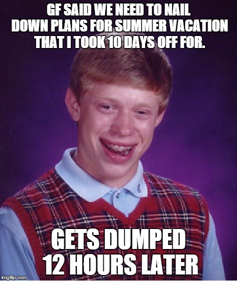 Bad Luck Brian | GF SAID WE NEED TO NAIL DOWN PLANS FOR SUMMER VACATION THAT I TOOK 10 DAYS OFF FOR. GETS DUMPED 12 HOURS LATER | image tagged in memes,bad luck brian,AdviceAnimals | made w/ Imgflip meme maker