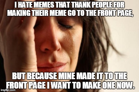 I hate myself. | I HATE MEMES THAT THANK PEOPLE FOR MAKING THEIR MEME GO TO THE FRONT PAGE, BUT BECAUSE MINE MADE IT TO THE FRONT PAGE I WANT TO MAKE ONE NOW | image tagged in memes,first world problems | made w/ Imgflip meme maker