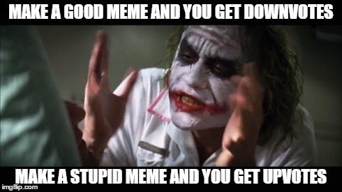 And everybody loses their minds | MAKE A GOOD MEME AND YOU GET DOWNVOTES MAKE A STUPID MEME AND YOU GET UPVOTES | image tagged in memes,and everybody loses their minds | made w/ Imgflip meme maker