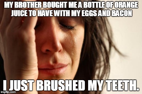 First World Problems Meme | MY BROTHER BOUGHT ME A BOTTLE OF ORANGE JUICE TO HAVE WITH MY EGGS AND BACON I JUST BRUSHED MY TEETH. | image tagged in memes,first world problems | made w/ Imgflip meme maker