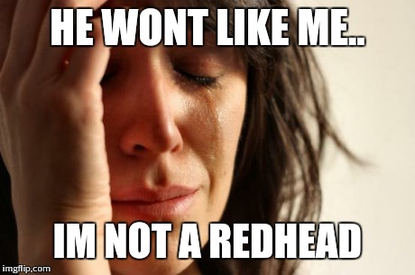 First World Problems | HE WONT LIKE ME.. IM NOT A REDHEAD | image tagged in memes,first world problems | made w/ Imgflip meme maker