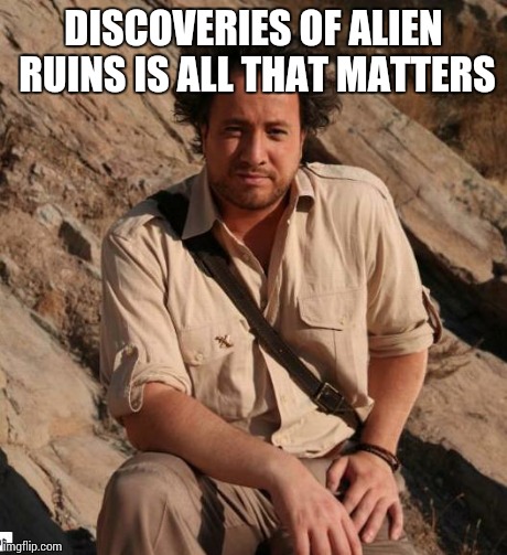 Ancient Aliens  | DISCOVERIES OF ALIEN RUINS IS ALL THAT MATTERS | image tagged in ancient aliens  | made w/ Imgflip meme maker