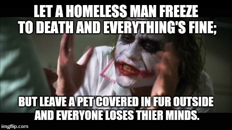 And everybody loses their minds Meme | LET A HOMELESS MAN FREEZE TO DEATH AND EVERYTHING'S FINE; BUT LEAVE A PET COVERED IN FUR OUTSIDE AND EVERYONE LOSES THIER MINDS. | image tagged in memes,and everybody loses their minds | made w/ Imgflip meme maker