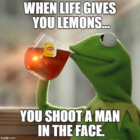 But That's None Of My Business Meme | WHEN LIFE GIVES YOU LEMONS... YOU SHOOT A MAN IN THE FACE. | image tagged in memes,but thats none of my business,kermit the frog | made w/ Imgflip meme maker