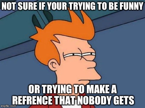 Futurama Fry Meme | NOT SURE IF YOUR TRYING TO BE FUNNY OR TRYING TO MAKE A REFRENCE THAT NOBODY GETS | image tagged in memes,futurama fry | made w/ Imgflip meme maker