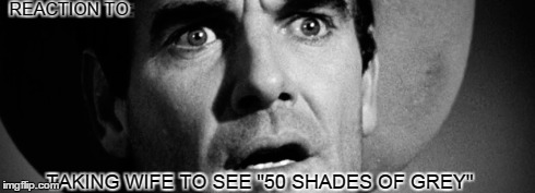 Oh My Gawd | REACTION TO: TAKING WIFE TO SEE "50 SHADES OF GREY" | image tagged in 50 shades of grey,shocked,wife,funny memes | made w/ Imgflip meme maker