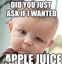 Skeptical Baby | DID YOU JUST ASK IF I WANTED APPLE JUICE | image tagged in memes,skeptical baby | made w/ Imgflip meme maker