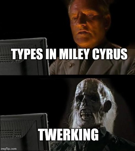 I'll Just Wait Here | TYPES IN MILEY CYRUS TWERKING | image tagged in memes,ill just wait here | made w/ Imgflip meme maker