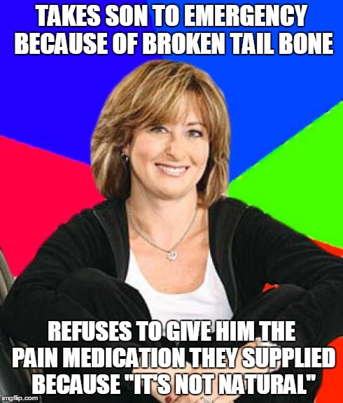 Sheltering Suburban Mom | TAKES SON TO EMERGENCY BECAUSE OF BROKEN TAIL BONE REFUSES TO GIVE HIM THE PAIN MEDICATION THEY SUPPLIED BECAUSE "IT'S NOT NATURAL" | image tagged in memes,sheltering suburban mom,AdviceAnimals | made w/ Imgflip meme maker