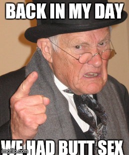 Back In My Day | BACK IN MY DAY WE HAD BUTT SEX | image tagged in memes,back in my day | made w/ Imgflip meme maker