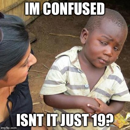 Third World Skeptical Kid Meme | IM CONFUSED ISNT IT JUST 19? | image tagged in memes,third world skeptical kid | made w/ Imgflip meme maker