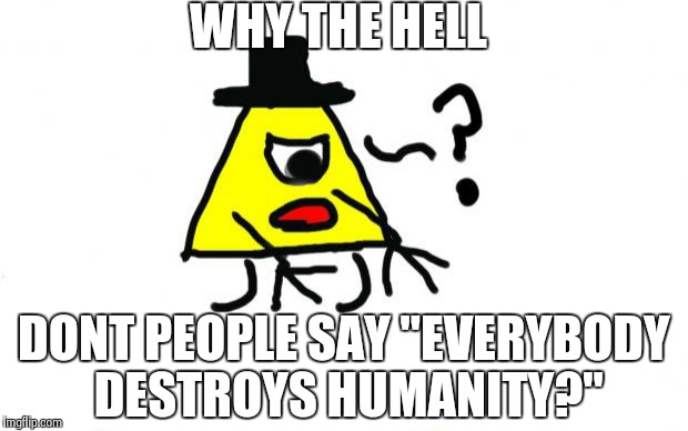 WHY THE HELL DONT PEOPLE SAY "EVERYBODY DESTROYS HUMANITY?" | image tagged in how the hell | made w/ Imgflip meme maker