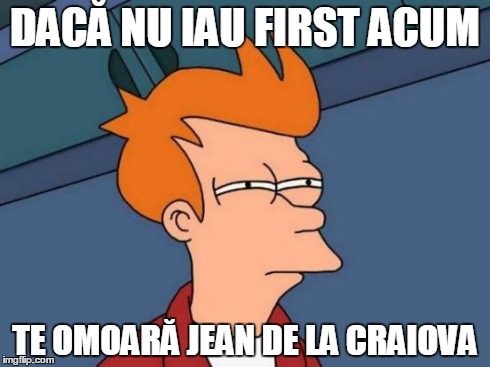 Futurama Fry Meme | DACĂ NU IAU FIRST ACUM TE OMOARĂ JEAN DE LA CRAIOVA | image tagged in memes,futurama fry | made w/ Imgflip meme maker