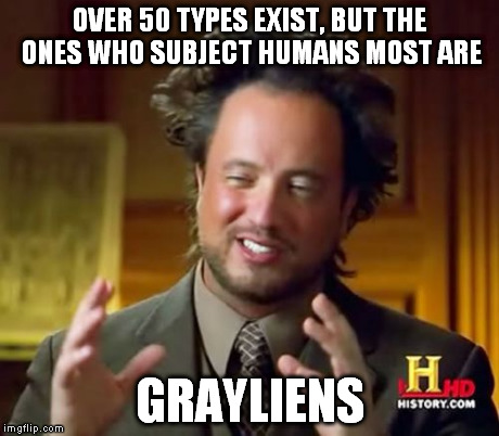 laterz e.t. | OVER 50 TYPES EXIST, BUT THE ONES WHO SUBJECT HUMANS MOST ARE GRAYLIENS | image tagged in memes,ancient aliens | made w/ Imgflip meme maker