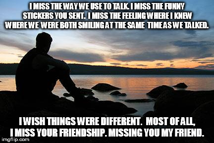sunsetlakelonelyman | I MISS THE WAY WE USE TO TALK.
I MISS THE FUNNY STICKERS YOU SENT. 
I MISS THE FEELING WHERE I KNEW WHERE WE 
WERE BOTH SMILING AT THE SAME  | image tagged in sunsetlakelonelyman | made w/ Imgflip meme maker