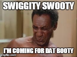Bill cosby | SWIGGITY SWOOTY I'M COMING FOR DAT BOOTY | image tagged in bill cosby | made w/ Imgflip meme maker