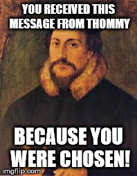 john calvin 1 | YOU RECEIVED THIS MESSAGE FROM THOMMY BECAUSE YOU WERE CHOSEN! | image tagged in john calvin 1 | made w/ Imgflip meme maker