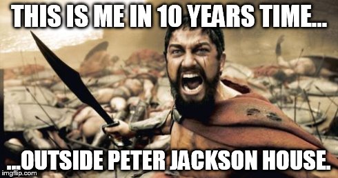 Sparta Leonidas Meme | THIS IS ME IN 10 YEARS TIME... ...OUTSIDE PETER JACKSON HOUSE. | image tagged in memes,sparta leonidas | made w/ Imgflip meme maker