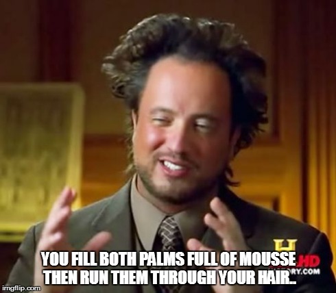 Ancient Aliens Meme | YOU FILL BOTH PALMS FULL OF MOUSSE THEN RUN THEM THROUGH YOUR HAIR.. | image tagged in memes,ancient aliens | made w/ Imgflip meme maker