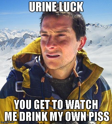 Bear Grylls Meme | URINE LUCK YOU GET TO WATCH ME DRINK MY OWN PISS | image tagged in memes,bear grylls | made w/ Imgflip meme maker