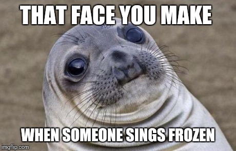 Awkward Moment Sealion | THAT FACE YOU MAKE WHEN SOMEONE SINGS FROZEN | image tagged in memes,awkward moment sealion | made w/ Imgflip meme maker