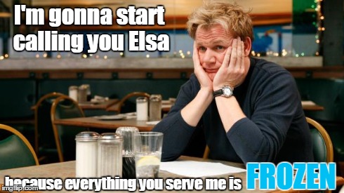 Sad Ramsay | I'm gonna start calling you Elsa because everything you serve me is FROZEN | image tagged in sad ramsay,food,chef gordon ramsay,angry chef gordon ramsay,insult | made w/ Imgflip meme maker
