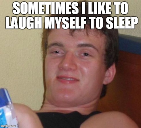 10 Guy | SOMETIMES I LIKE TO LAUGH MYSELF TO SLEEP | image tagged in memes,10 guy | made w/ Imgflip meme maker