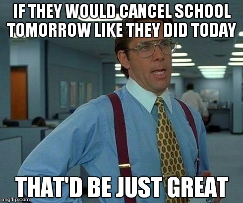 That Would Be Great Meme | IF THEY WOULD CANCEL SCHOOL TOMORROW LIKE THEY DID TODAY THAT'D BE JUST GREAT | image tagged in memes,that would be great,school | made w/ Imgflip meme maker